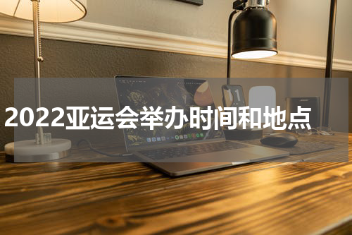 2022亚运会举办时间和地点