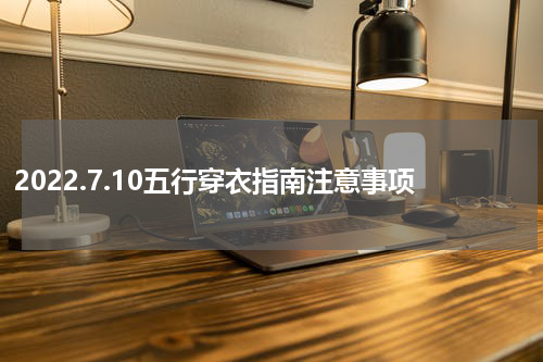 2022.7.10五行穿衣指南注意事项