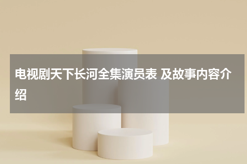电视剧天下长河全集演员表 及故事内容介绍
