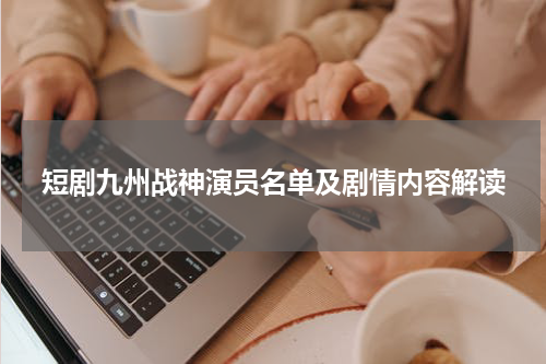 短剧九州战神演员名单及剧情内容解读