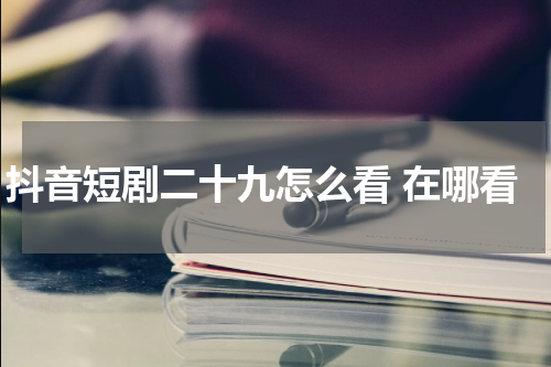 抖音短剧二十九怎么看 在哪看