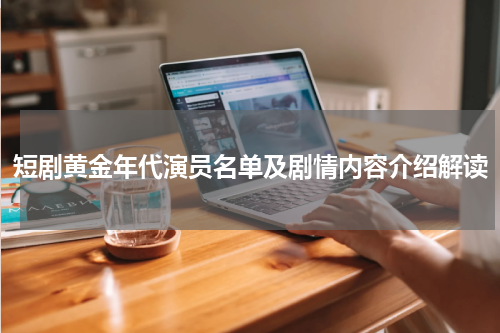 短剧黄金年代演员名单及剧情内容介绍解读
