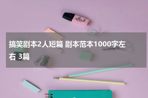 搞笑剧本2人短篇 剧本范本1000字左右 3篇