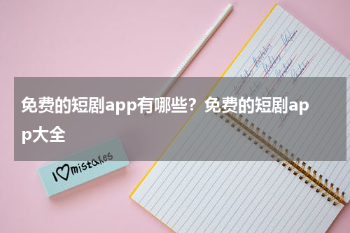 免费的短剧app有哪些？免费的短剧app大全