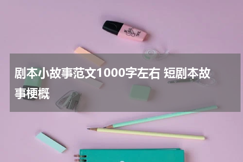 剧本小故事范文1000字左右 短剧本故事梗概