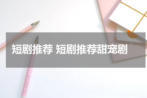 短剧推荐 短剧推荐甜宠剧