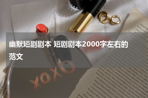 幽默短剧剧本 短剧剧本2000字左右的范文