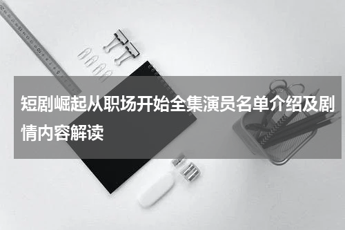短剧崛起从职场开始全集演员名单介绍及剧情内容解读