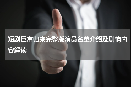 短剧巨富归来完整版演员名单介绍及剧情内容解读