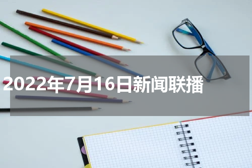 2022年7月16日新闻联播