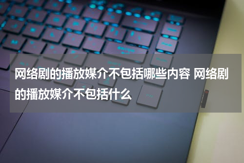 网络剧的播放媒介不包括哪些内容 网络剧的播放媒介不包括什么