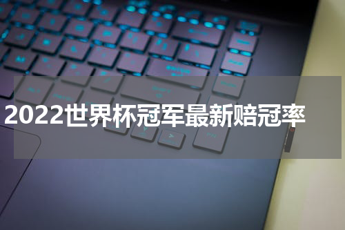 2022世界杯冠军最新赔冠率
