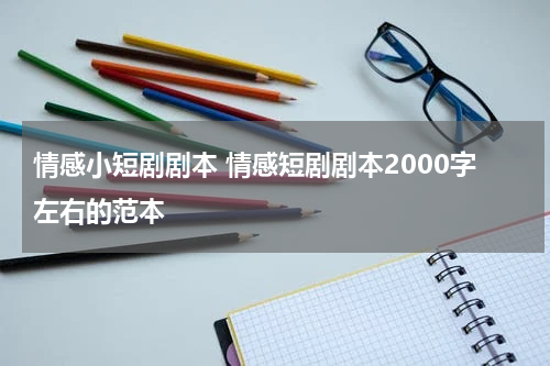 情感小短剧剧本 情感短剧剧本2000字左右的范本