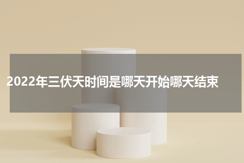 2022年三伏天时间是哪天开始哪天结束