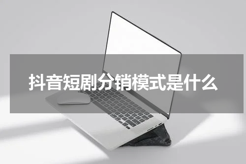 抖音短剧分销模式是什么