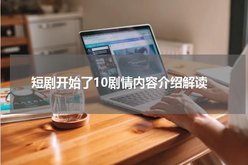 短剧开始了10剧情内容介绍解读