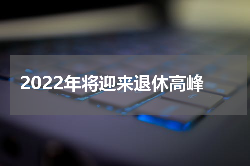 2022年将迎来退休高峰