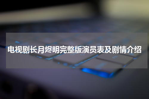 电视剧长月烬明完整版演员表及剧情介绍