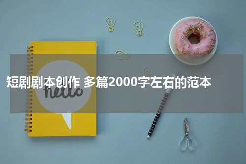 短剧剧本创作 多篇2000字左右的范本