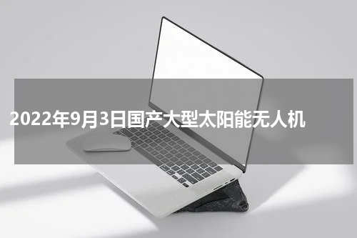 2022年9月3日国产大型太阳能无人机