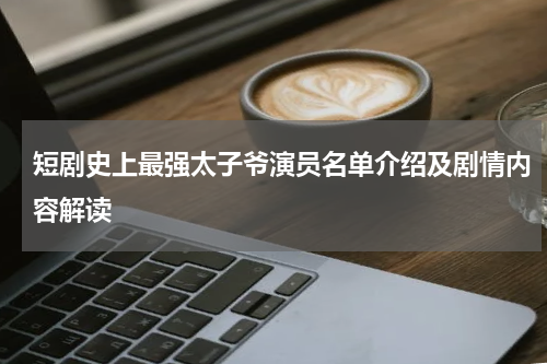 短剧史上最强太子爷演员名单介绍及剧情内容解读