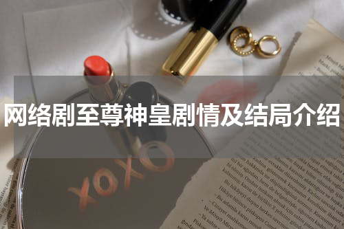 网络剧至尊神皇剧情及结局介绍