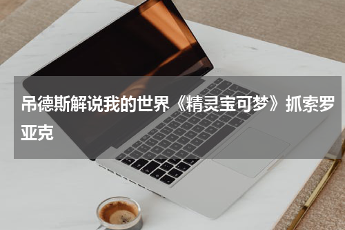吊德斯解说我的世界《精灵宝可梦》抓索罗亚克