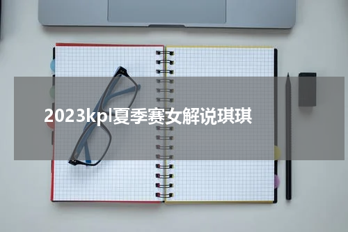 2023kpl夏季赛女解说琪琪