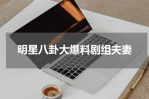 明星八卦大爆料剧组夫妻