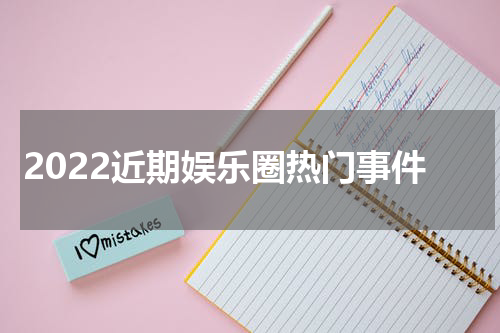 2022近期娱乐圈热门事件