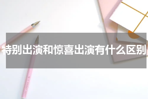 特别出演和惊喜出演有什么区别