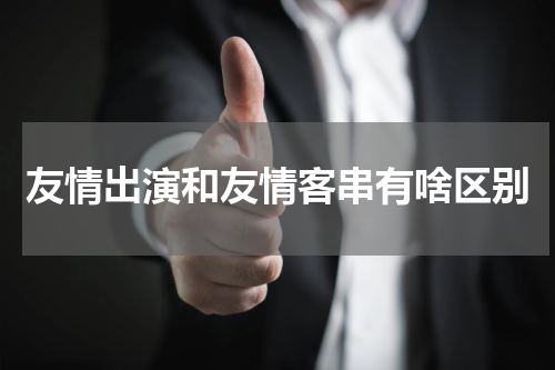 友情出演和友情客串有啥区别