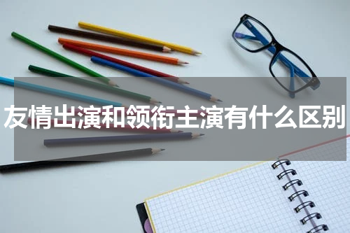友情出演和领衔主演有什么区别