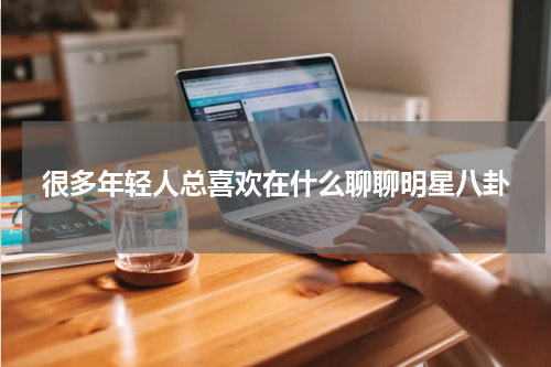 很多年轻人总喜欢在什么聊聊明星八卦