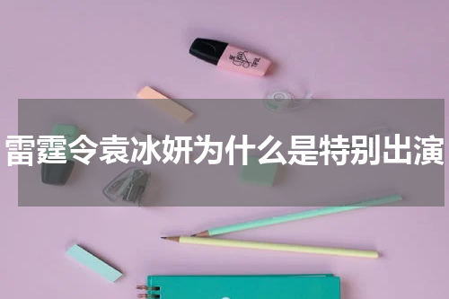 雷霆令袁冰妍为什么是特别出演