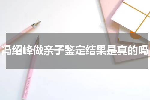冯绍峰做亲子鉴定结果是真的吗