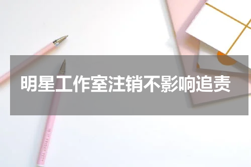 明星工作室注销不影响追责