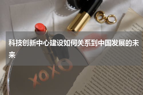 科技创新中心建设如何关系到中国发展的未来