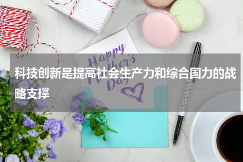 科技创新是提高社会生产力和综合国力的战略支撑