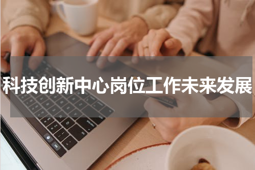 科技创新中心岗位工作未来发展