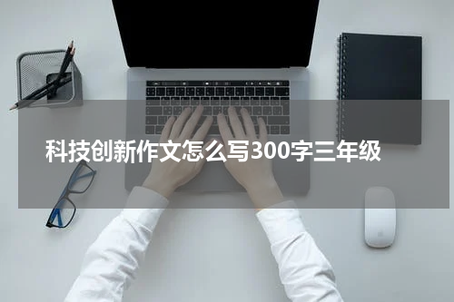科技创新作文怎么写300字三年级