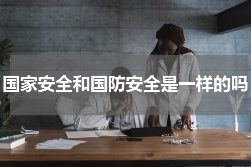 国家安全和国防安全是一样的吗