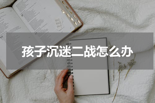 孩子沉迷二战怎么办
