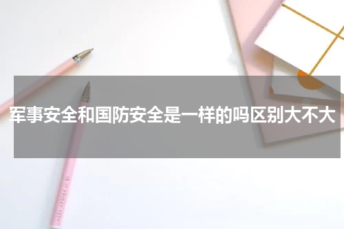 军事安全和国防安全是一样的吗区别大不大
