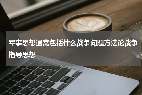 军事思想通常包括什么战争问题方法论战争指导思想