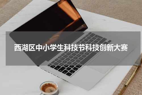 西湖区中小学生科技节科技创新大赛