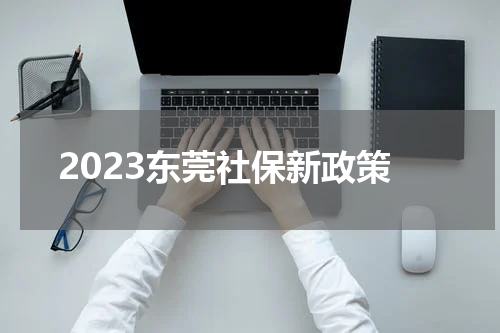 2023东莞社保新政策