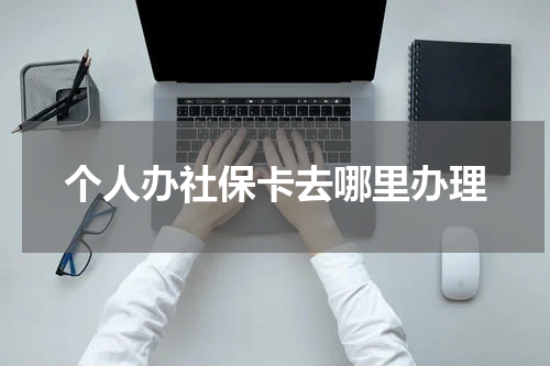 个人办社保卡去哪里办理
