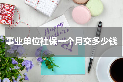 事业单位社保一个月交多少钱
