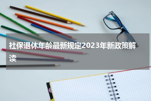 社保退休年龄最新规定2023年新政策解读
